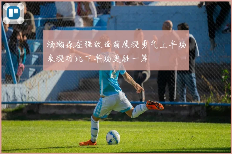 杨瀚森在强敌面前展现勇气上半场表现对比下半场更胜一筹