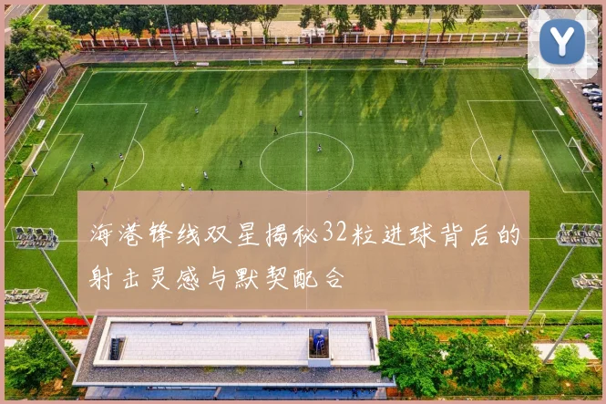 海港锋线双星揭秘32粒进球背后的射击灵感与默契配合