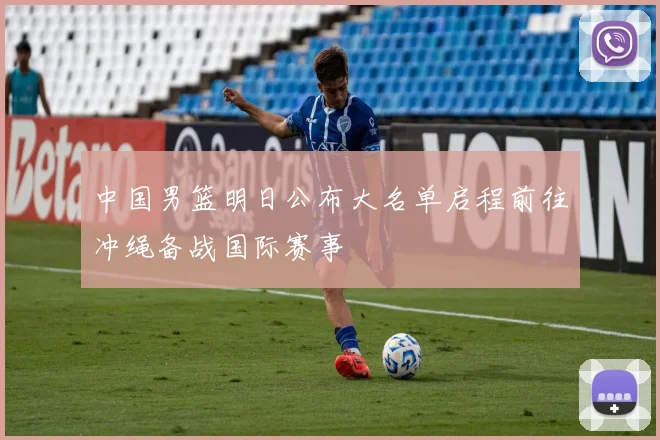 中国男篮明日公布大名单启程前往冲绳备战国际赛事