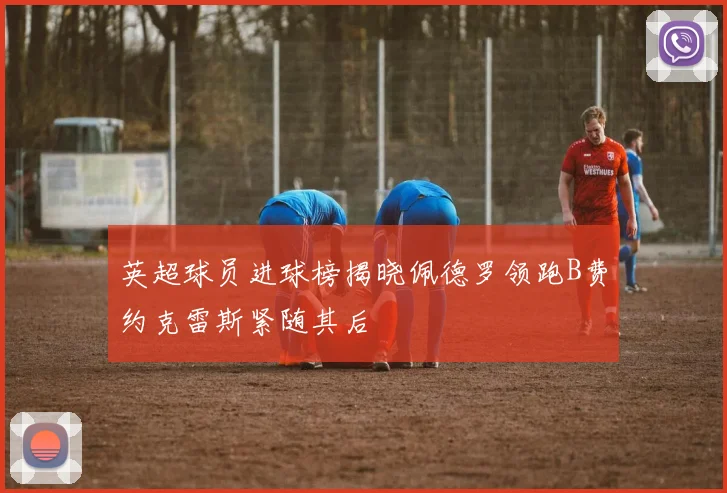 英超球员进球榜揭晓佩德罗领跑B费约克雷斯紧随其后