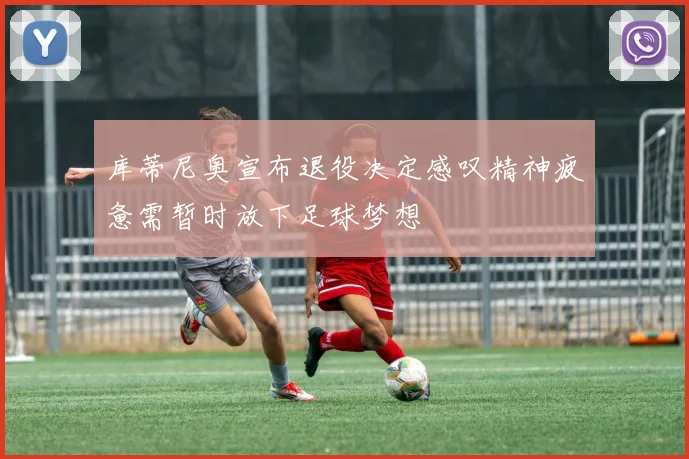 库蒂尼奥宣布退役决定感叹精神疲惫需暂时放下足球梦想