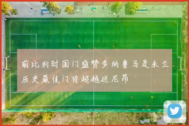 前比利时国门盛赞多纳鲁马是米兰历史最佳门将超越迈尼昂
