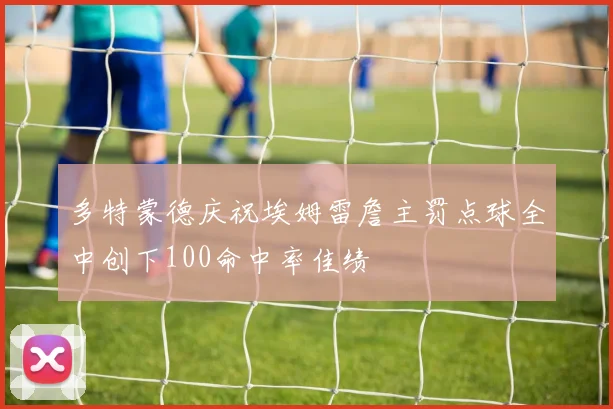 多特蒙德庆祝埃姆雷詹主罚点球全中创下100命中率佳绩