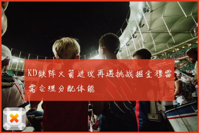KD缺阵火箭进攻再遇挑战掘金穆雷需合理分配体能