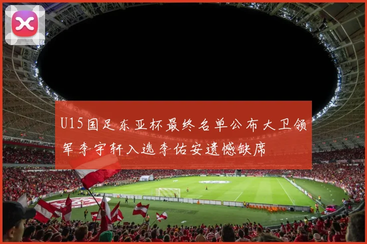 U15国足东亚杯最终名单公布大卫领军李宇轩入选李佑安遗憾缺席