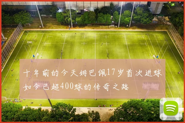 十年前的今天姆巴佩17岁首次进球如今已超400球的传奇之路