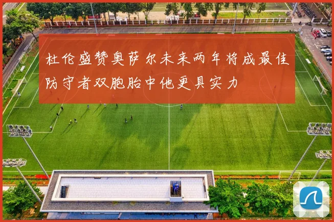 杜伦盛赞奥萨尔未来两年将成最佳防守者双胞胎中他更具实力